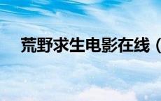荒野求生电影在线（荒野求生电影天堂）