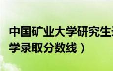 中国矿业大学研究生录取分数线（中国矿业大学录取分数线）