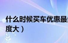 什么时候买车优惠最多（什么时候买车优惠力度大）