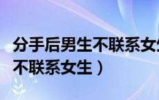 分手后男生不联系女生说明什么（分手后男生不联系女生）