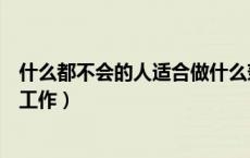 什么都不会的人适合做什么兼职（什么都不会的人能做什么工作）
