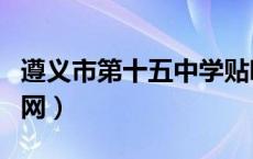 遵义市第十五中学贴吧（遵义市第十五中学官网）