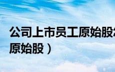 公司上市员工原始股怎么分配（公司上市员工原始股）