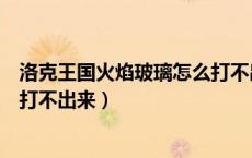 洛克王国火焰玻璃怎么打不出来了（洛克王国火焰玻璃怎么打不出来）