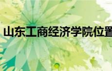 山东工商经济学院位置（山东工商经济学院）