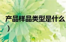 产品样品类型是什么（样品和产品有什么区别）