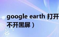 google earth 打开黑屏（google earth打不开黑屏）