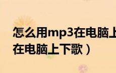 怎么用mp3在电脑上下歌手机（怎么用mp3在电脑上下歌）