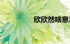 欣欣然啥意思（欣欣然）