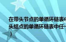 在带头节点的单循环链表中任意节点的后继指针均不空（带头结点的单循环链表中任一结点的后继结点的指针域均不空）