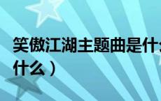 笑傲江湖主题曲是什么歌（笑傲江湖主题曲是什么）