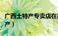 广西土特产专卖店在南宁哪里有卖（广西土特产）
