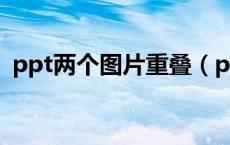 ppt两个图片重叠（ppt两张图片重叠透明）