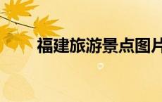 福建旅游景点图片（福建旅游景点）