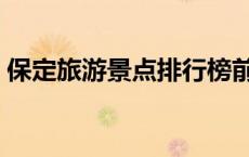保定旅游景点排行榜前十名（保定旅游景点）