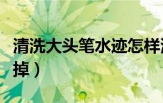 清洗大头笔水迹怎样清洗（大头笔墨水怎么洗掉）