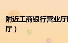 附近工商银行营业厅时间（附近工商银行营业厅）