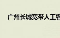 广州长城宽带人工客服（广州长城宽带）