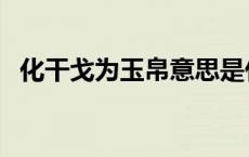 化干戈为玉帛意思是什么（化干戈为玉帛）
