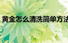 黄金怎么清洗简单方法视频（黄金怎么清洗）