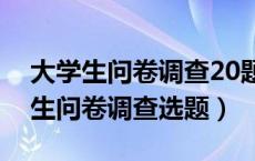 大学生问卷调查20题目以及分析方法（大学生问卷调查选题）