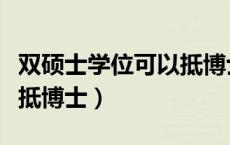 双硕士学位可以抵博士待遇（双硕士学位可以抵博士）