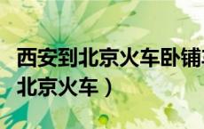 西安到北京火车卧铺车票多少钱一张（西安到北京火车）