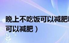 晚上不吃饭可以减肥吗最佳答案（晚上不吃饭可以减肥）