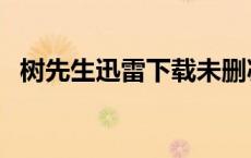 树先生迅雷下载未删减（树先生迅雷下载）