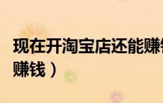 现在开淘宝店还能赚钱吗（现在开淘宝店还能赚钱）