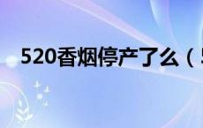 520香烟停产了么（520香烟为什么禁卖）