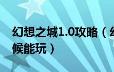 幻想之城1.0攻略（幻想之城倒闭之后什么时候能玩）