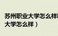 苏州职业大学怎么样哪些优势专业（苏州职业大学怎么样）