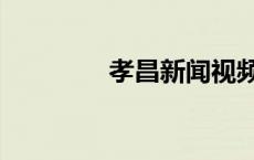 孝昌新闻视频（孝昌新闻）