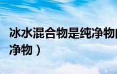 冰水混合物是纯净物的依据（冰水混合物是纯净物）