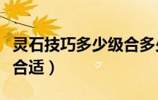 灵石技巧多少级合多少级（灵石技巧学到多少合适）