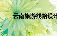 云南旅游线路设计（云南旅游线路）