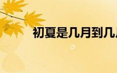 初夏是几月到几月（初夏是几月）