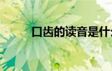 口齿的读音是什么（口齿怎么读）