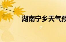 湖南宁乡天气预报（湖南宁乡）