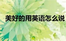 美好的用英语怎么说（好的用英语怎么说）