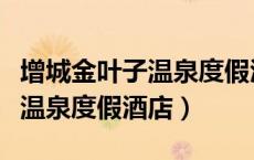 增城金叶子温泉度假酒店好玩吗（增城金叶子温泉度假酒店）