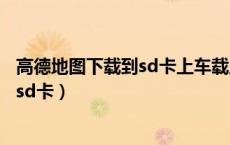 高德地图下载到sd卡上车载显示可以用吗（高德地图下载到sd卡）