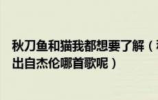 秋刀鱼和猫我都想要了解（秋刀鱼的滋味猫和你都想了解是出自杰伦哪首歌呢）