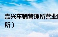 嘉兴车辆管理所营业时间查询（嘉兴车辆管理所）