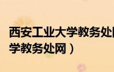 西安工业大学教务处网址是什么（西安工业大学教务处网）