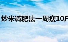 炒米减肥法一周瘦10斤正常吗（炒米减肥法）