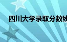 四川大学录取分数线（四川大学分数线）