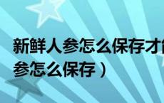 新鲜人参怎么保存才能一直是鲜的呢（新鲜人参怎么保存）
