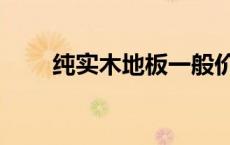 纯实木地板一般价格（纯实木地板）